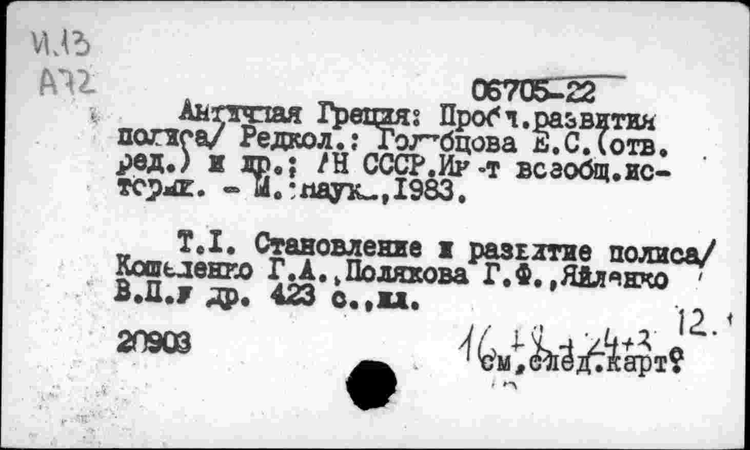 ﻿ИЛЪ
AZ2
в 1₽ецея» прост,развития попса/ Редкол.: Голубцова д.Слотв. £?5% 1 Т? ?Н СС5&ЙР’Т всаобщ.ис- • тсрл£И. - М.: паук., 1983.
v Становление и развитие полиса/ Кошеденко ГД.,Поляхова Г.Ф.,Яйлякчо ' л.Д.7 др. 423 о.,ил.
20903